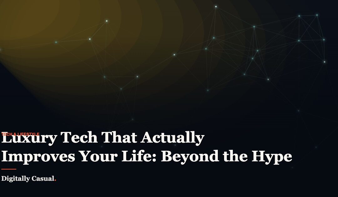 Luxury Tech That Actually Improves Your Life: Beyond the Hype